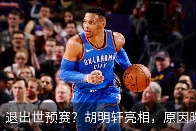 退出世预赛？胡明轩亮相，原因曝光，男篮名单公布，杜锋透露情况